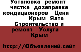 Установка, ремонт, чистка, дозаправка кондиционеров › Цена ­ 1 000 - Крым, Ялта Строительство и ремонт » Услуги   . Крым